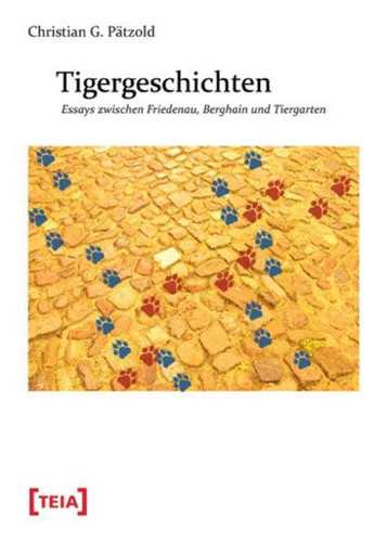 Tigergeschichten Essays zwischen Friedenau, Berghain und Tiergarten