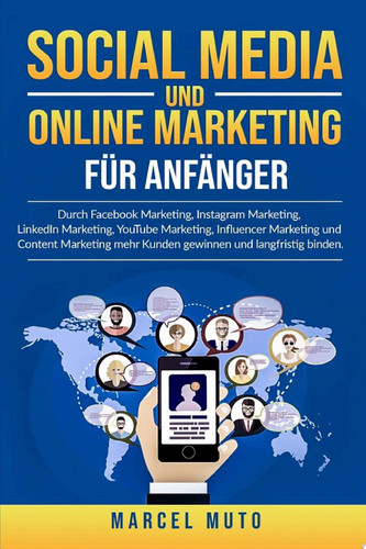 Social Media und Online Marketing für Anfänger Durch Facebook Marketing, Instagram Marketing, LinkedIn Marketing, YouTube Marketing, Influencer Marketing und Content Marketing mehr Kunden gewinnen und langfristig binden.