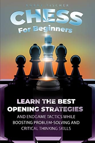 Chess For Beginners Learn The Best Opening Strategies And Endgame Tactics While Boosting Problem-Solving And Critical Thinking Skills