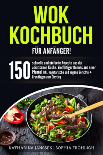 Wok Kochbuch für Anfänger!: 150 schnelle und einfache Rezepte aus der asiatischen Küche. Vielfältiger Genuss aus einer Pfanne! Inkl. vegetarische und ... + Grundlagen zum Einstieg (German Edition)