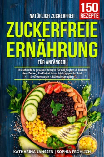 Natürlich Zuckerfrei! – Zuckerfreie Ernährung für Anfänger: 150 schnelle & gesunde Rezepte für das Kochen & Backen ohne Zucker. Zuckerfrei leben ... + Nährwertangaben (German Edition)