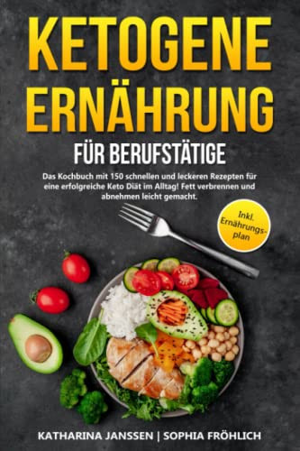 Ketogene Ernährung für Berufstätige: Das Kochbuch mit 150 schnellen und leckeren Rezepten für eine erfolgreiche Keto Diät im Alltag! Fett verbrennen ... Inkl. Ernährungsplan (German Edition)