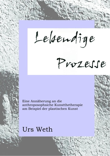 Lebendige Prozesse eine Annäherung an die anthroposophische Kunsttherapie am Beispiel der plastischen Kunst
