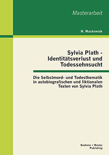 Sylvia Plath - Identit„tsverlust und Todessehnsucht: Die Selbstmord- und Todesthematik in autobiografischen und fiktionalen Texten von Sylvia Plath