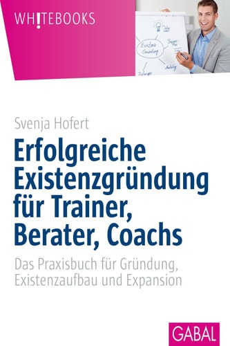 Erfolgreiche Existenzgründung für Trainer, Berater, Coachs Das Praxisbuch für Gründung, Existenzaufbau und Expansion