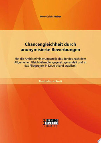 Chancengleichheit durch anonymisierte Bewerbungen: Hat die Antidiskriminierungsstelle des Bundes nach dem Allgemeinen Gleichbehandlungsgesetz gehandelt und ist das Pilotprojekt in Deutschland etabliert?