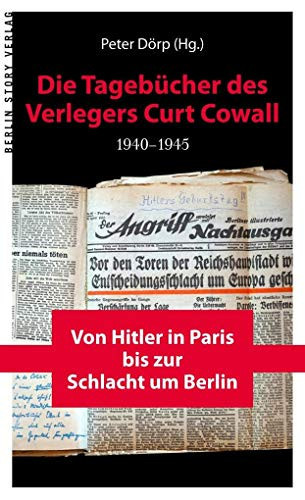 Die Tagebücher des Verlegers Curt Cowall 1940-1945 von Hitler in Paris bis zur Schlacht um Berlin