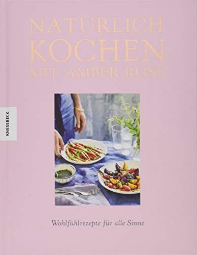 Natürlich kochen mit Amber Rose Wohlfühlrezepte für alle Sinne