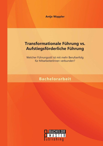 Transformationale Führung vs. Aufstiegsförderliche Führung: Welcher Führungsstil ist mit mehr Berufserfolg für MitarbeiterInnen verbunden?