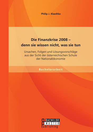 Die Finanzkrise 2008 - denn sie wissen nicht, was sie tun: Ursachen, Folgen und Lösungsvorschläge aus der Sicht der österreichischen Schule der Nationalökonomie