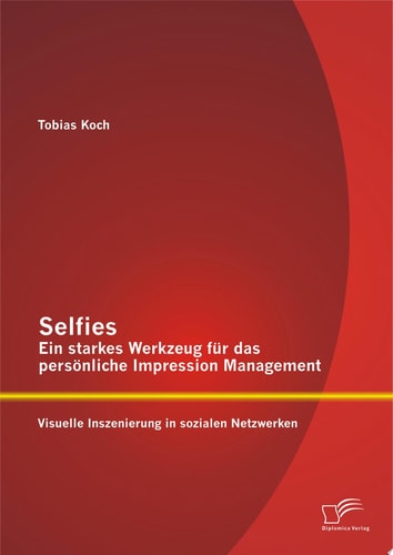 Selfies – Ein starkes Werkzeug für das persönliche Impression Management: Visuelle Inszenierung in sozialen Netzwerken