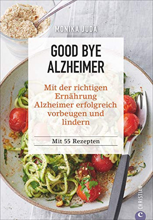 Good bye Alzheimer: mit der richtigen Ernährung Alzheimer erfolgreich vorbeugen und lindern : mit 55 Rezepten