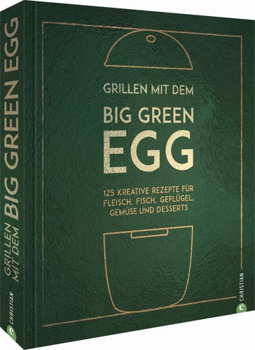 Grillen mit dem Big Green Egg 125 kreative Rezepte für Fleisch, Fisch, Geflügel, Gemüse und Desserts