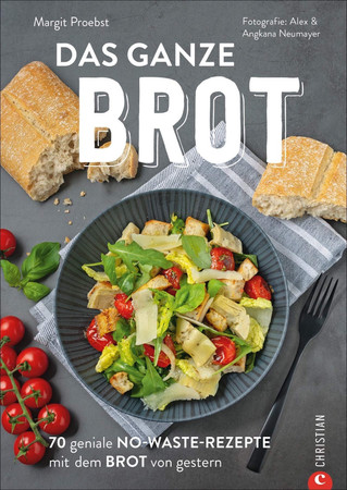 Das ganze Brot: 70 geniale No-Waste-Rezepte mit dem Brot von gestern