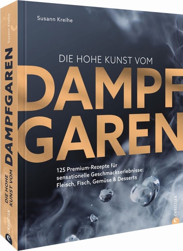 Die hohe Kunst vom Dampfgaren 100 Premium-Rezepte für sensationelle Geschmackserlebnisse: Fleisch, Fisch, Gemüse & Desserts