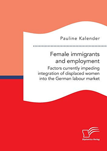 Female Immigrants and Employment. Factors Currently Impeding Integration of Displaced Women Into the German Labour Market