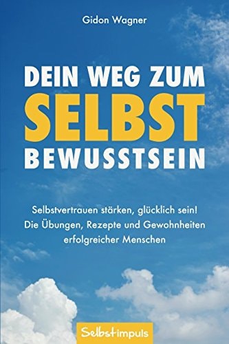 Dein Weg zum Selbstbewusstsein Selbstvertrauen stärken, glücklich sein! Die Übungen, Rezepte und Gewohnheiten erfolgreicher Menschen