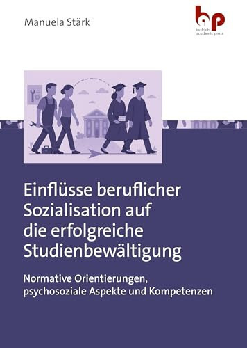 Einflüsse beruflicher Sozialisation auf die erfolgreiche Studienbewältigung Normative Orientierungen, psychosoziale Aspekte und Kompetenzen