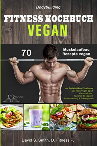 Bodybuilding - Vegan Fitness Kochbuch 70 Muskelaufbau Rezepte vegan zur Bodybuilding Ernährung : das neue Vegan Sport Kochbuch inkl. Tipps für die vegane Sporternährung & Trainingsplan