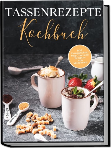 Tassenrezepte Kochbuch die leckersten und einfachsten Rezepte für die Tasse : inkl. Tassenkuchen/Mug Cakes und Rezepten zum Mitnehmen