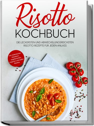 Risotto Kochbuch die leckersten und abwechslungsreichsten Risotto Rezepte für jeden Anlass : inkl. italienischen Klassikern, vegetarischen, veganen und süßen Risottos