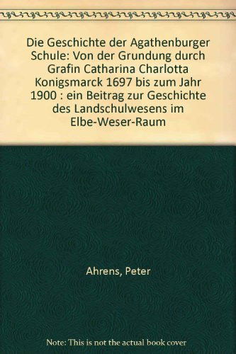 Die Geschichte der Agathenburger Schule von der Gründung durch Gräfin Catharina Charlotta Königsmarck 1697 bis zum Jahr 1900 : ein Beitrag zur Geschichte des Landschulwesens im Elbe-Weser-Raum