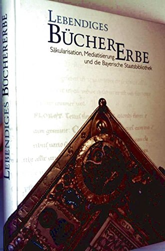 Lebendiges Büchererbe : Säkularisation, Mediatisierung und die Bayerische Staatsbibliothek , eine