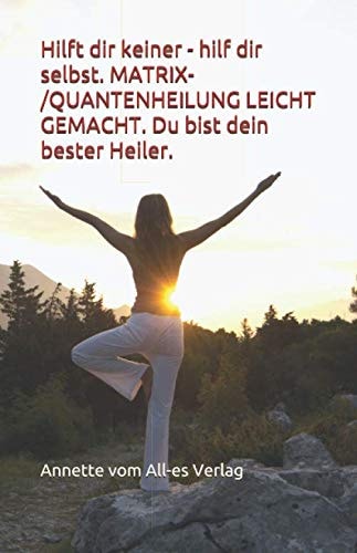 Hilft dir keiner - hilf dir selbst Matrix-/Quantenheilung leicht gemacht ; du bist dein bester Heiler ; all-es ist mit all-em verbunden
