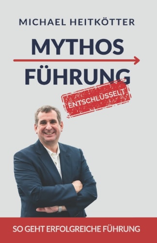 Mythos Führung - entschlüsselt so geht erfolgreiche Führung für Unternehmer, Manager und Teamleiter