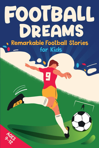 Football Dreams - Remarkable Football Stories for Kids How 13 Footballers Overcame Challenges and Became Legends (ages 9-12)