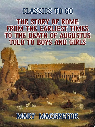 The Story of Rome, From the Earliest Times to the Death of Augustus, Told to Boys and Girls