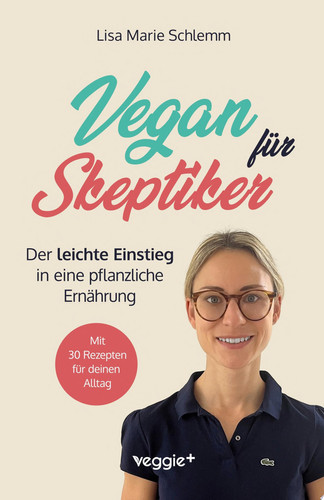 Vegan für Skeptiker Der leichte Einstieg in eine pflanzliche Ernährung (Der große Ratgeber für Neu- Veganer und Interessierte - mit vielen nährstoffreichen, veganen Rezepten)