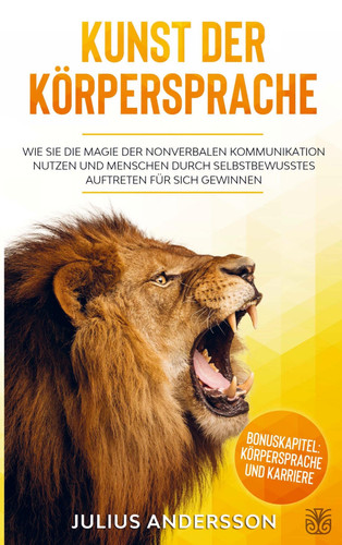 KUNST DER KÖRPERSPRACHE Wie Sie die Magie der nonverbalen Kommunikation nutzen und Menschen durch selbstbewusstes Auftreten für sich gewinnen