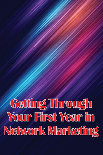 Getting Through Your First Year in Network Marketing Overcome Your Fears, Achieve Success, and Fulfil Your Dreams!