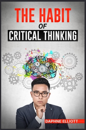 The Habit of Critical Thinking Change Your Mind and Sharpen Your Thoughts With These Powerful Routines (2022 Guide for Beginners)