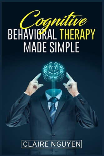 Cognitive Behavioral Therapy Made Simple Overcoming Depression, Anxiety, Anger, and Negative Thoughts in Just 21 Days. A Step-by-Step Guide (2022 Crash Course for Beginners)