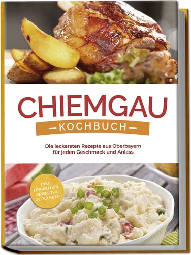 Chiemgau Kochbuch: Die leckersten Rezepte aus Oberbayern für jeden Geschmack und Anlass - inkl. Fingerfood, Desserts & Getränken (German Edition)