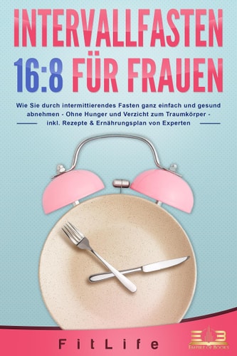 Intervallfasten 16:8 für Frauen wie Sie durch intermittierendes Fasten ganz einfach und gesund abnehmen - ohne Hunger und Verzicht zum Traumkörper - inkl. Rezepte & Ernährungsplan von Experten