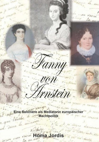 Eine Saloniére als Mediatorin europäischer Machtpolitik Erfahrungsräume, Netzwerke und Leitmotive der Fanny von Arnstein in der Zeit vor und während des Wiener Kongresses