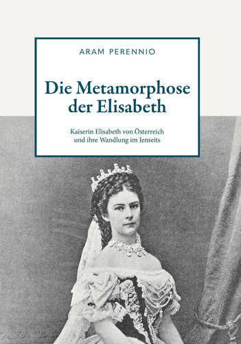Die Metamorphose der Elisabeth Kaiserin Elisabeth von Österreich und ihre Wandlung im Jenseits