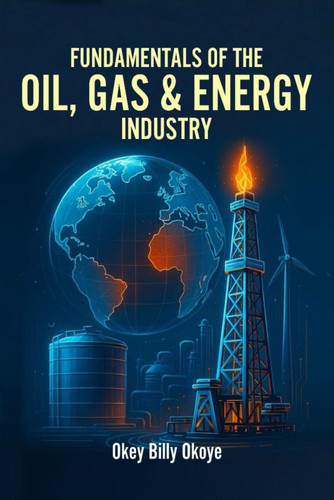 Fundamentals of the Oil, Gas and Energy Industry: Mastering Exploration, Commercial Strategy, Trading, and the Future of Global Energy