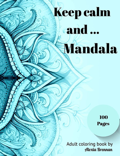 Keep Calm and Mandala Adult Coloring Book Featuring 100 Beautiful Mandalas Designed for Stress Relief, Relaxation and Unleashed Creativity