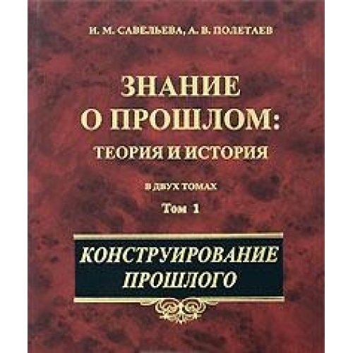 Konstruirovanie Proshlogo: Teoriia i Istoriia: V Dvukh Tomakh[Knowledge about the past: Theory and history: In two volumes]