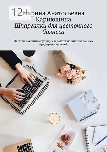 Шпаргалки для цветочного бизнеса. Настольная книга будущих и действующих цветочных предпринимателей