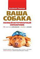 Ваша собака полный ветеринарный справочник : 150 симптомов заболеваний и способы их лечения : [пер. с англ.]