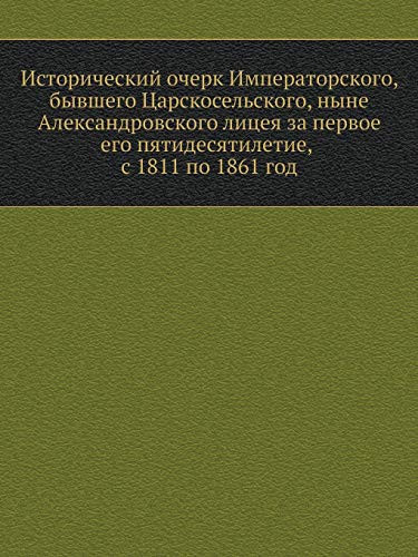 Исторический очерк Императорского, бывшего Царскосельского, ныне Александровского лицея за первое его пятидесятилетие, с 1811 по 1861 год (Russian Edition)