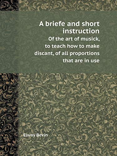 A Briefe and Short Instruction of the Art of Musick, to Teach How to Make Discant, of All Proportions That Are in Use
