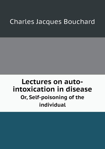 Lectures on Auto-Intoxication in Disease Or, Self-Poisoning of the Individual