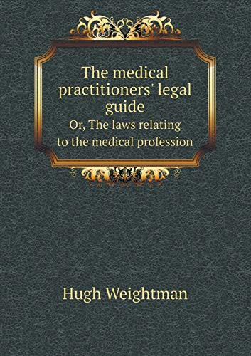 The Medical Practitioners' Legal Guide Or, the Laws Relating to the Medical Profession