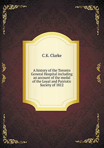 A History of the Toronto General Hospital Including an Account of the Medal of the Loyal and Patriotic Society of 1812